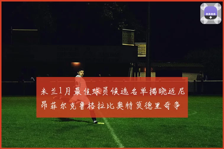 米兰1月最佳球员候选名单揭晓迈尼昂菲尔克鲁格拉比奥特莫德里奇争夺荣誉