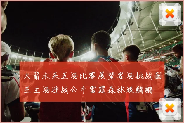 火箭未来五场比赛展望客场挑战国王主场迎战公牛雷霆森林狼鹈鹕