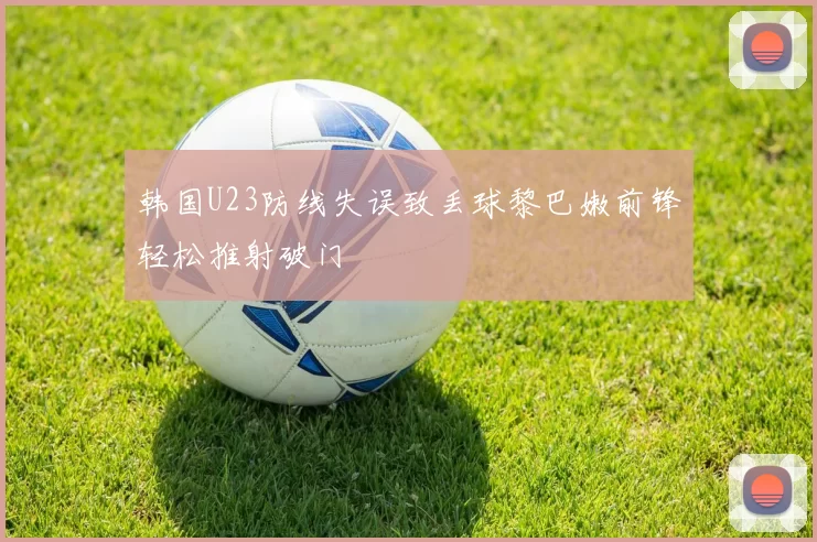 韩国U23防线失误致丢球黎巴嫩前锋轻松推射破门