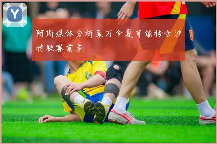 阿斯媒体分析莱万今夏可能转会沙特联赛前景