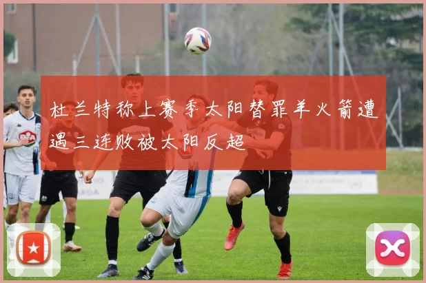 杜兰特称上赛季太阳替罪羊火箭遭遇三连败被太阳反超