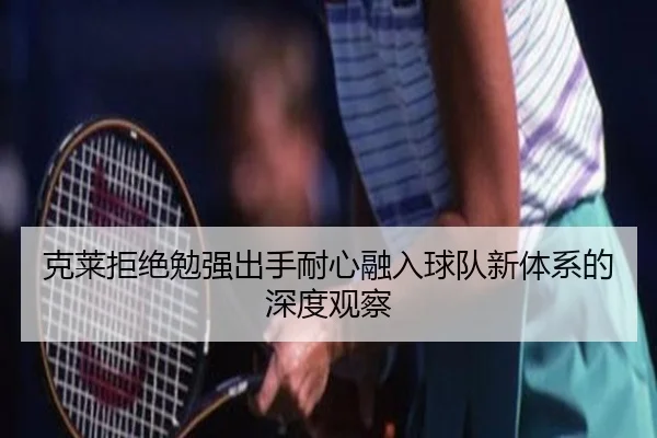 克莱拒绝勉强出手耐心融入球队新体系的深度观察 | WANMEISPORTS